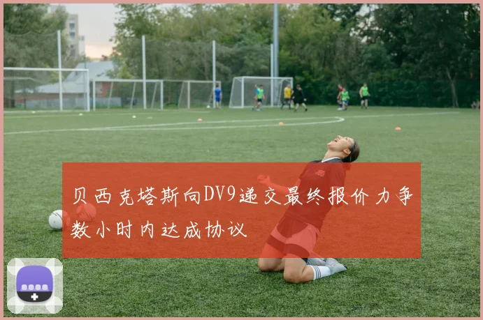 贝西克塔斯向DV9递交最终报价力争数小时内达成协议
