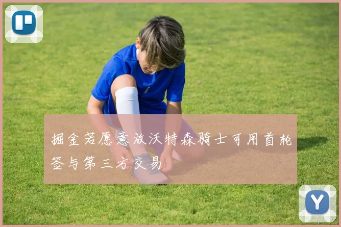 掘金若愿意放沃特森骑士可用首轮签与第三方交易