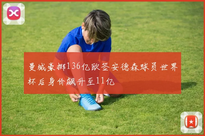 曼城豪掷136亿欧签安德森球员世界杯后身价飙升至11亿