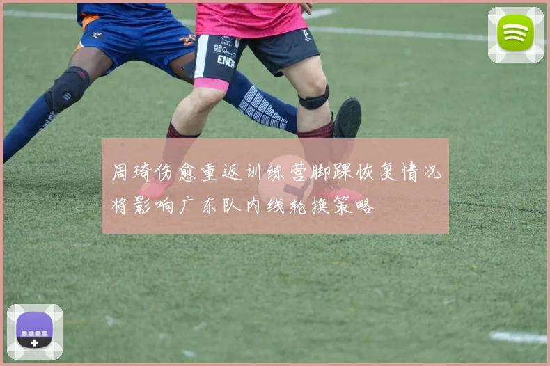 周琦伤愈重返训练营脚踝恢复情况将影响广东队内线轮换策略