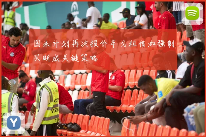 国米计划再次报价辛戈租借加强制买断成关键策略